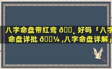 八字命盘带红鸾 🕸 好吗「八字命盘详批 🌼 ,八字命盘详解」